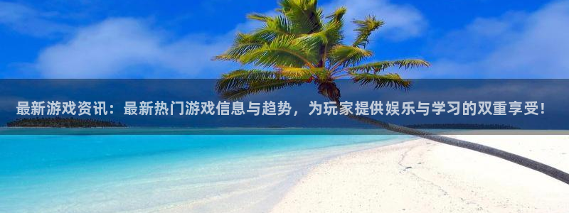 奇亿娱乐注册地址：最新游戏资讯：最新热门游戏信息与趋势，为玩