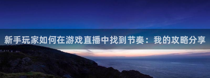 奇亿娱乐：新手玩家如何在游戏直播中找到节奏：我的攻略分享
