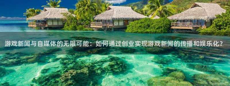 奇亿娱乐网页版地址：游戏新闻与自媒体的无限可能：如何通过创业