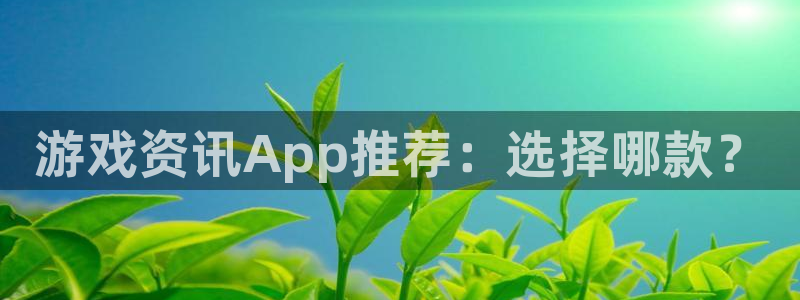 奇亿娱乐4招商：游戏资讯App推荐：选择哪款？
