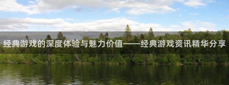 奇亿娱乐注册平台：经典游戏的深度体验与魅力价值——经典游戏资