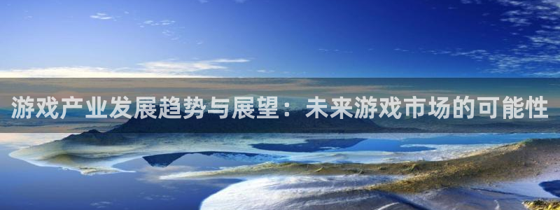 奇亿娱乐app下载地址：游戏产业发展趋势与展望：未来游戏市场