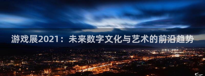 奇亿娱乐手机网页版登录：游戏展2021：未来数字文化与艺术的