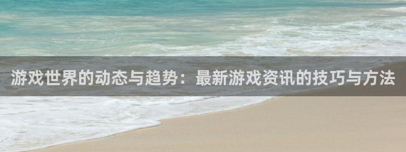 奇亿娱乐测速登陆：游戏世界的动态与趋势：最新游戏资讯的技巧与