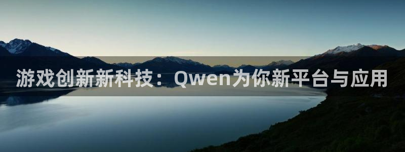 奇亿娱乐注册地址：游戏创新新科技：Qwen为你新平台与应用