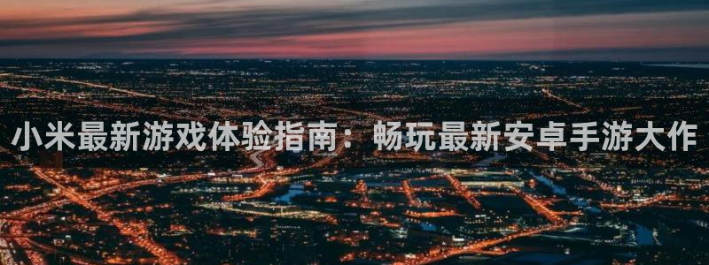 奇亿娱乐Ii：小米最新游戏体验指南：畅玩最新安卓手游大作
