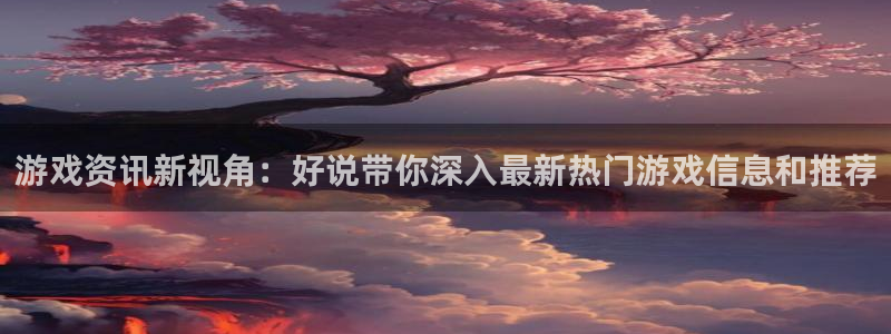 奇亿娱乐2首页登录：游戏资讯新视角：好说带你深入最新热门游戏