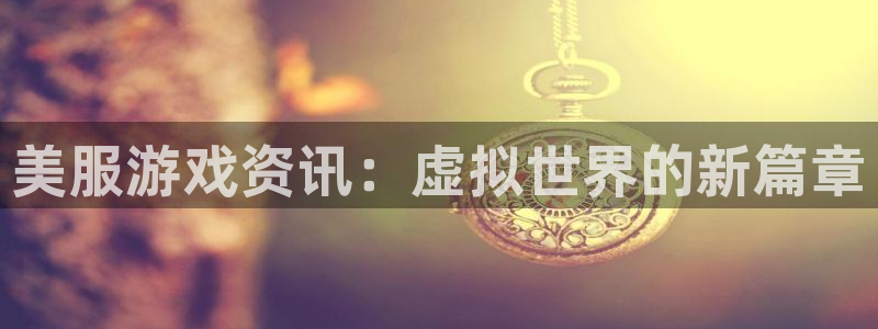 奇亿娱乐官方网站24：美服游戏资讯：虚拟世界的新篇章