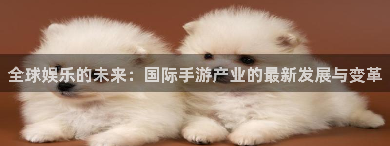 奇亿娱乐网址那判官333ooo：全球娱乐的未来：国际手游产业