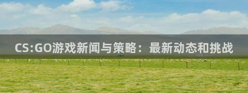奇亿娱乐免费领取会员是真的吗：CS:GO游戏新闻与策略：最新