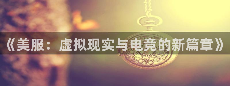 奇亿娱乐是干嘛的公司：《美服：虚拟现实与电竞的新篇章》